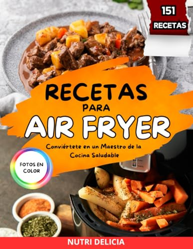 Recetas Para Air Fryer: Conviértete en un Maestro de la Cocina Saludable con esta Guía a Todo Color | Contiene 151 Recetas Sanas y Fáciles