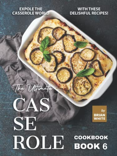 The Ultimate Casserole Cookbook – Book 6: Expole The Casserole World with These Delishful Recipes!