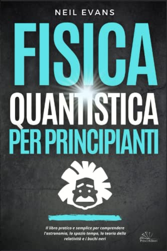 Fisica Quantistica Per Principianti: Il libro pratico e semplice per comprendere l’astronomia, lo spazio tempo, la teoria della relatività e i buchi neri.