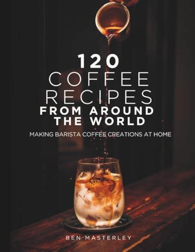 120 Coffee Recipes from Around the World: Making Barista Coffee Creations at Home