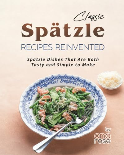 Classic Spätzle Recipes Reinvented: Spätzle Dishes That Are Both Tasty and Simple to Make