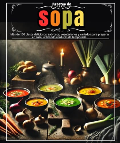 Recetas de sopa: Más de 100 platos deliciosos, sabrosos, vegetarianos y variados para preparar en casa, utilizando verduras de temporada.