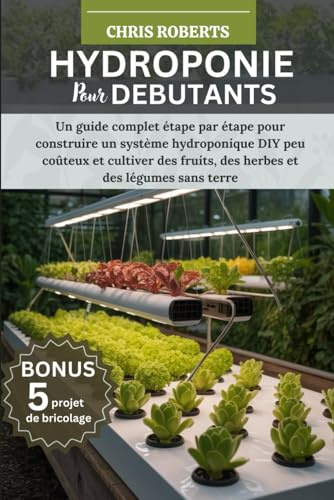 HYDROPONIE POUR DÉBUTANTS: Un guide complet étape par étape pour construire un système hydroponique DIY peu coûteux et cultiver des fruits, des herbes et des légumes sans terre