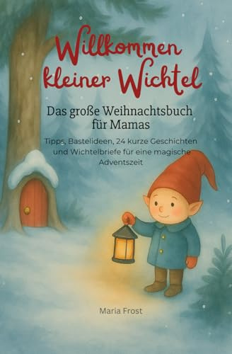 Willkommen kleiner Wichtel - Das große Weihnachtsbuch für Mamas: Tipps, Bastelideen, 24 Briefe und Geschichten für eine magische Adventszeit