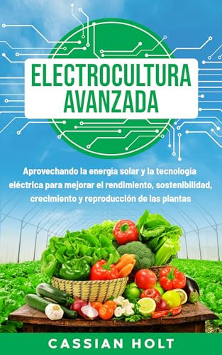 Electrocultura avanzada: Aprovechando la energía solar y la tecnología eléctrica para mejorar el rendimiento, sostenibilidad, crecimiento y reproducción de las plantas