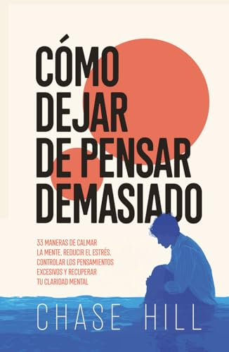 Cómo dejar de pensar demasiado: 33 maneras de calmar la mente, reducir el estrés, controlar los pensamientos excesivos y recuperar tu claridad mental