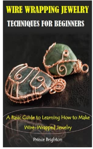 WIRE WRAPPING JEWELRY TECHNIQUES FOR BEGINNERS: A Basic Guide to Learning How to Make Wire-Wrapped Jewelry