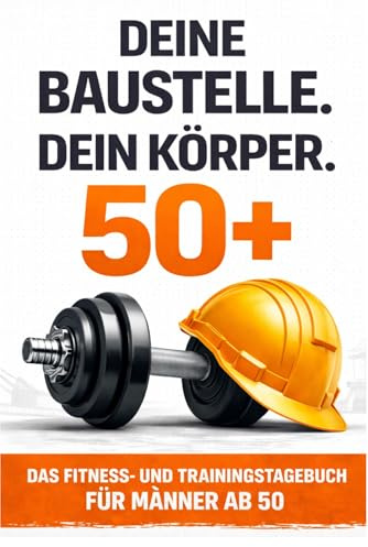 Deine Baustelle. Dein Körper. 50+: Das Fitness- und Trainingstagebuch für Männer ab 50