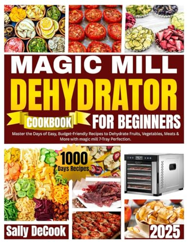 Magic Mill Food Dehydrator Cookbook for Beginners.: Master the1000 Days of Easy, Budget-Friendly Recipes to Dehydrate Fruits, Vegetables, Meats & More with Magic Mill 7-Tray Perfection.