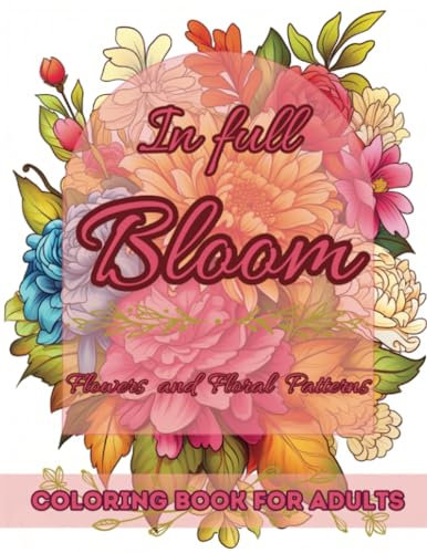 In Full Bloom Coloring Book For Adults: 50 Designs of Beautiful Flowers and Floral Patterns for Relaxation and Stress Relief