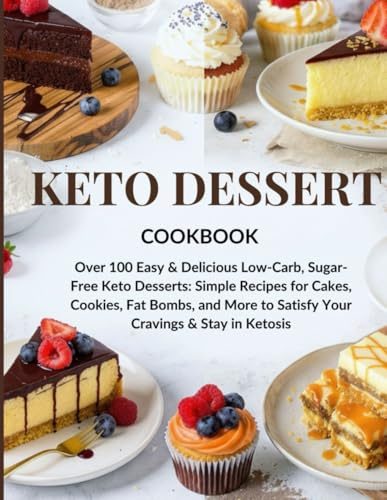 KETO DESSERT COOKBOOK: Over 100 Easy & Delicious Low-Carb, Sugar-Free Keto Desserts: Simple Recipes for Cakes, Cookies, Fat Bombs, and More to Satisfy Your Cravings & Stay in Ketosis