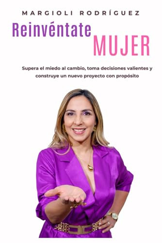 Reinvéntate Mujer: Supera el miedo al cambio, toma decisiones valientes y construye un nuevo proyecto con propósito