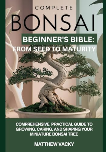 Complete Bonsai Beginner's Bible: From Seed to Maturity: Comprehensive practical guide to growing, caring and shaping your miniature bonsai tree ... to gardening: organic gardening handbook)