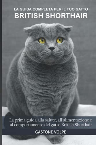 La guida completa per il tuo gatto British Shorthair: La prima guida alla salute, all'alimentazione e al comportamento del gatto British Shorthair