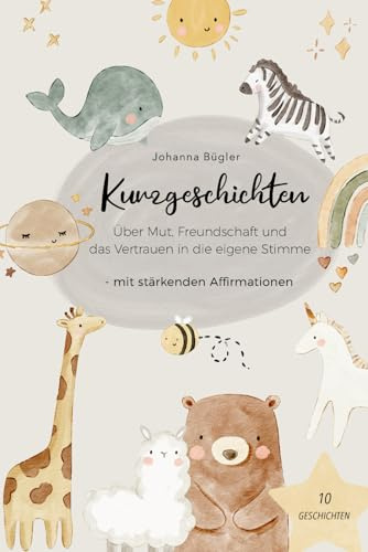 Kurzgeschichten über Mut, Freundschaft und das Vertrauen in die eigene Stimme: 10 Geschichten für Kinder mit stärkenden Affirmationen