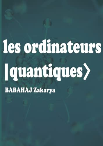 les ordinateurs quantiques : Principe des qubits ( bit quantique ), Architecture et Fonctionnement des ordinateurs basés sur la mécanique quantique: ... et applications des ordinateurs quantiques