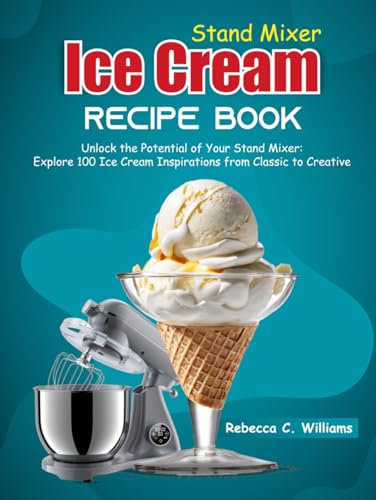 Stand Mixer Ice Cream Recipe Book: Unlock the Potential of Your Stand Mixer: Explore 100 Ice Cream Inspirations from Classic to Creative