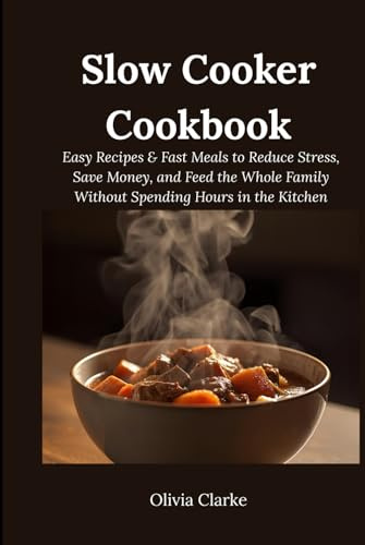 Slow Cooker Cookbook: Easy Recipes & Meals to Reduce Stress, Save Money, and Feed the Whole Family Without Spending Hours in the Kitchen
