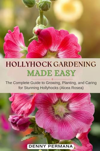 Hollyhock Gardening Made Easy: The Complete Guide to Growing, Planting, Propagating, and Caring for Stunning Hollyhocks (Alcea Rosea)