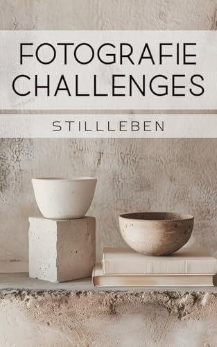 Fotografie Challenges - Stillleben: 50 Aufgaben und Ideen für die Fotografie von Stillleben | für Fotobegeisterte, Anfänger, Fortgeschrittene