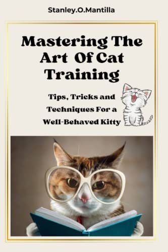 Mastering the Art of Cat Training: Tips,Tricks and Techniques For a Well-Behaved Kitty