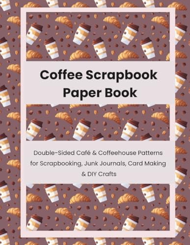 Coffee Scrapbook Paper Book: Double-Sided Café & Coffeehouse Patterns for Scrapbooking, Junk Journals, Card Making & DIY Crafts