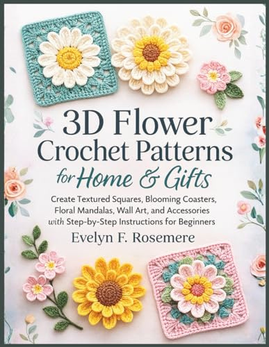 3D Flower Crochet Patterns for Home & Gifts: Create Textured Squares, Blooming Coasters, Floral Mandalas, Wall Art, and Accessories with Step-by-Step Instructions for Beginners