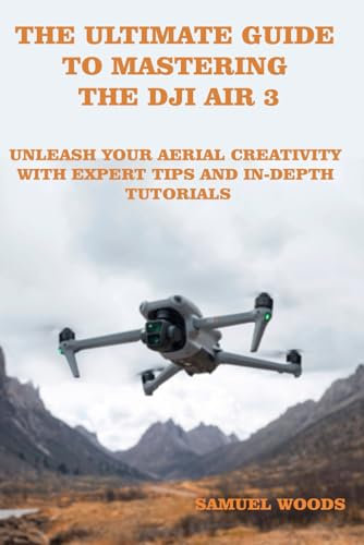 THE ULTIMATE GUIDE TO MASTERING THE DJI AIR 3: Unleash Your Aerial Creativity With Expert Tips And In-Depth Tutorials (Color Version)