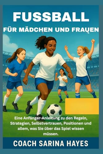 FUSSBALL FÜR MÄDCHEN UND FRAUEN: Eine Anfänger-Anleitung zu den Regeln, Strategien, Selbstvertrauen, Positionen und allem, was Sie über das Spiel wissen müssen.