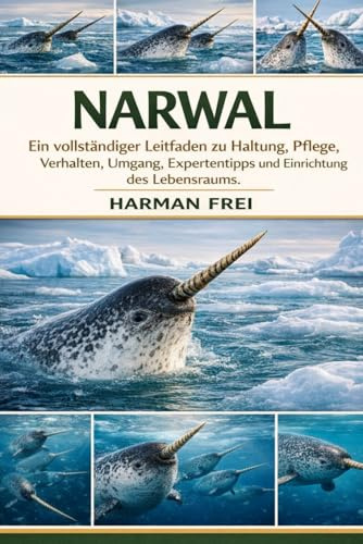 NARWAL: Ein vollständiger Leitfaden zu Haltung, Pflege, Verhalten, Umgang, Expertentipps und Einrichtung des Lebensraums.