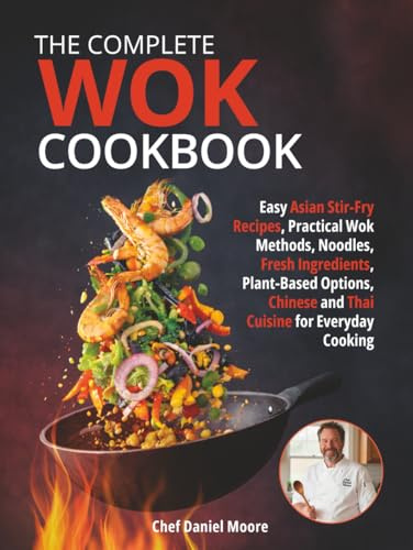The Complete Wok Cookbook: Easy Asian Stir-Fry Recipes, Practical Wok Methods, Noodles, Fresh Ingredients, Plant-Based Options, Chinese and Thai Cuisine for Everyday Cooking