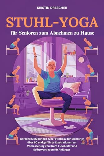 Stuhl-Yoga für Senioren zum Abnehmen zu Hause: einfache Sitzübungen zum Fettabbau für Menschen über 60 und geführte Illustrationen zur Verbesserung ... Flexibilität und Selbstvertrauen für Anfänger