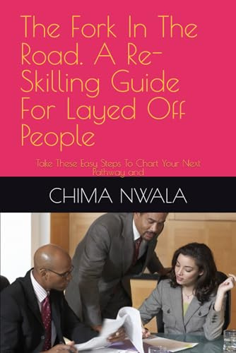 The Fork In The Road. A Re-Skilling Guide For Layed Off People: Take These Easy Steps To Chart Your Next Pathway and