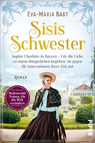 Sisis Schwester: Sophie Charlotte in Bayern – Für die Liebe zu einem Bürgerlichen begehrte sie gegen die Konventionen ihrer Zeit auf | Romanbiografie (Bedeutende Frauen, die die Welt verändern 17)