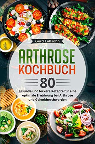 Arthrose Kochbuch: 80 gesunde und leckere Rezepte für eine optimale Ernährung bei Arthrose und Gelenkbeschwerden