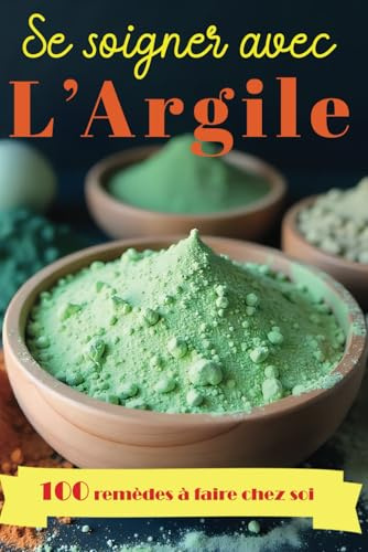 Se soigner avec l'Argile - 100 remèdes naturels à faire chez soi: Guide complet pour se soigner grâce aux bienfaits de cette médecine naturelle qui apaise et guérit