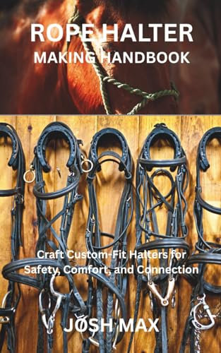 ROPE HALTER MAKING HANDBOOK: Craft Custom-Fit Halters for Safety, Comfort, and Connection