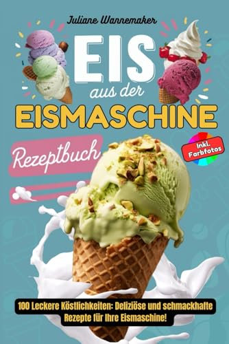 Eis Aus Der Eismaschine: 100 Leckere Köstlichkeiten: Deliziöse und schmackhafte Rezepte für Ihre Eismaschine! Inkl. Farbfotos