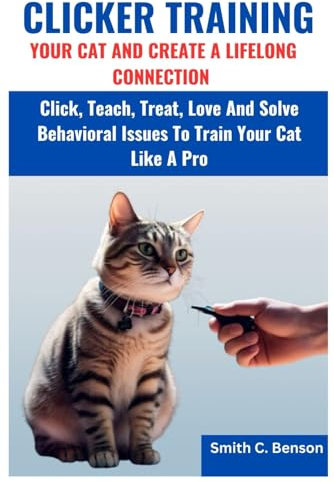 CLICKER TRAINING YOUR CAT AND CREATE A LIFELONG CONNECTION:: Click, Teach, Treat, Love And Solve Behavioral Issues To Train Your Cat Like A Pro