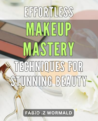 Effortless Makeup Mastery: Techniques for Stunning Beauty: Unleash Your Beauty Potential with Simple Yet Effective Makeup Techniques for Any Occasion. Achieve Effortless Glamour Now!