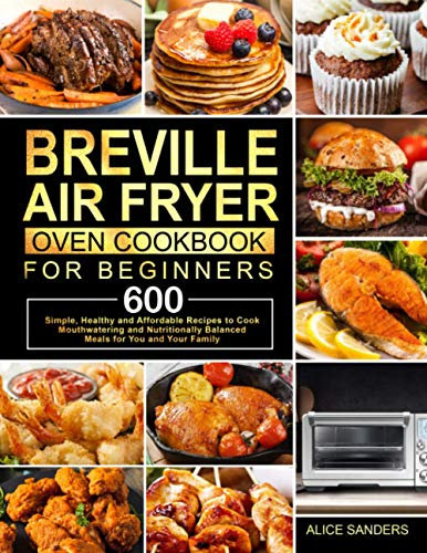 Breville Air Fryer Oven Cookbook for Beginners: 600 Simple, Healthy and Affordable Recipes to Cook Mouthwatering and Nutritionally Balanced Meals for You and Your Family
