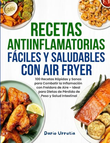 Recetas Antiinflamatorias Fáciles Y Saludables Con Air Fryer: 100 Recetas Rápidas y Sanas para Combatir la Inflamación con Freidora de Aire – Ideal para Dietas de Pérdida de Peso y Salud Intestinal