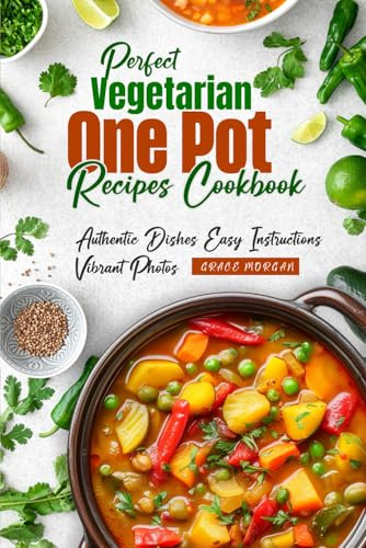 Perfect Vegetarian One Pot Recipes Cookbook: Authentic Dishes Easy Instructions Vibrant Photos