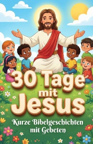30 Tage mit Jesus – Bibelgeschichten und Gebete für Kinder: Christliches Kinderbuch mit 30 kurzen Geschichten und einfachen Gebeten für Kinder von 4–8 ... als Gute-Nacht-Geschichte und als Geschenk