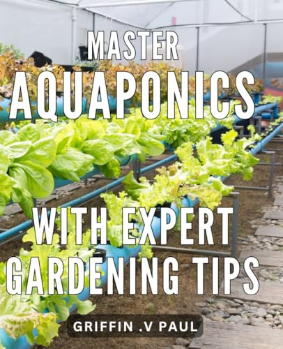 Master Aquaponics with Expert Gardening Tips: Achieve Thriving Aquaponic Gardens with Proven Techniques and Insider Gardening Strategies