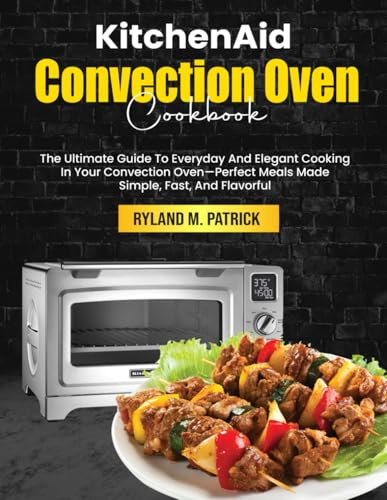 KitchenAid Convection Oven Cookbook: The Ultimate Guide To Everyday And Elegant Cooking In Your Convection Oven—Perfect Meals Made Simple, Fast, And Flavorful