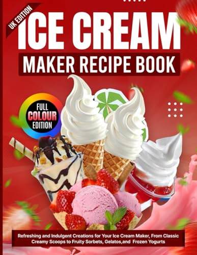 Ice Cream Maker Recipe Book UK Edition: Refreshing and Indulgent Creations for Your Ice Cream Maker, From Classic Creamy Scoops to Fruity Sorbets, Gelatos,and Frozen Yogurts [Full Colour Edition]