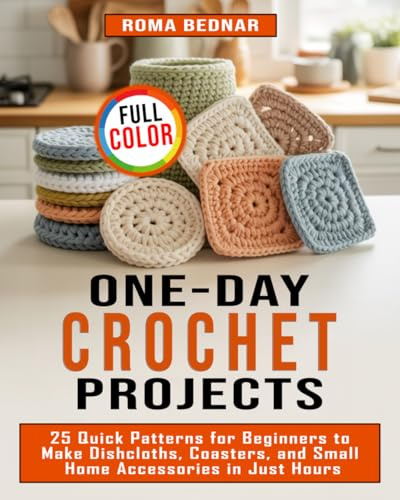 One-Day Crochet Projects: 25 Quick Patterns for Beginners to Make Dishcloths, Coasters, and Small Home Accessories in Just Hours