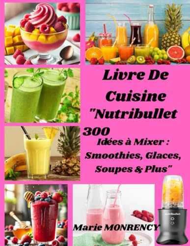 Livre De Cuisine Nutribullet: 300 Idées à Mixer : Smoothies, Glaces, Soupes & Plus