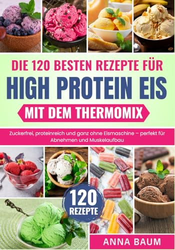 Die 120 besten Rezepte für High Protein Eis mit dem Thermomix: Zuckerfrei, proteinreich und ganz ohne Eismaschine – perfekt für Abnehmen und Muskelaufbau | Eis selber machen ohne Ninja Creami